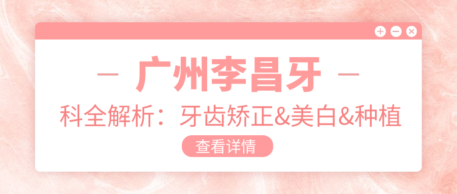 广州李昌牙科全解析：牙齿矫正&美白&种植牙价格一览表