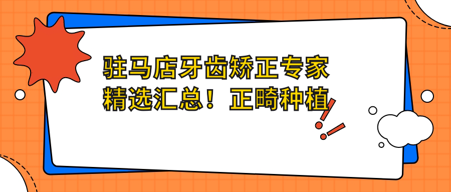 驻马店牙齿矫正医生精选汇总！正畸种植技术获赞！口碑医生推荐榜