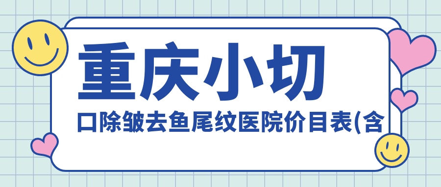 重庆小切口除皱去鱼尾纹医院价目表(含重庆重庆爱德华医院（私密整形医学中心）/重庆柳叶刀医疗美容门诊部/小切口除皱去鱼尾纹收费)