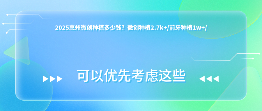 2025惠州微创种植多少钱？微创种植2.7k+/前牙种植1w+/国产种植牙5.5k+