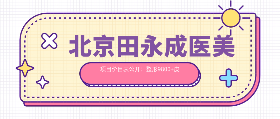 北京田永成医美项目价目表公开：整形9800+皮肤管理1200元起实惠之选