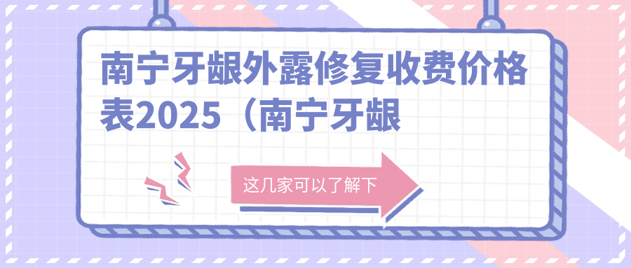 南宁牙龈外露修复收费价格表2025（南宁牙龈外露修复价格总览表）