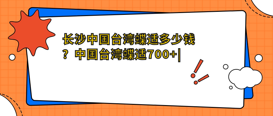 长沙国内蝶适多少钱？国内蝶适700+|英国misight800+，另附2家受欢迎医院价目表！