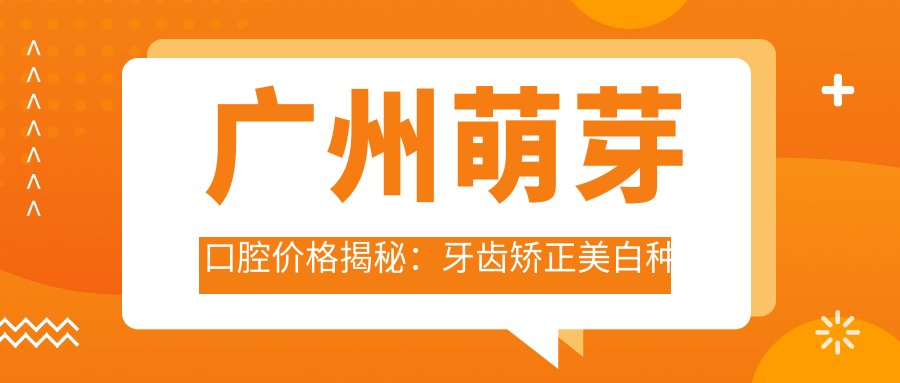 广州萌芽口腔价格揭秘：牙齿矫正美白种植全攻略