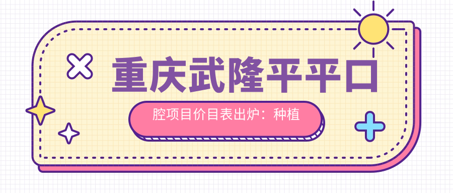 重庆武隆平平口腔项目价目表出炉：种植牙单颗仅需3980起！