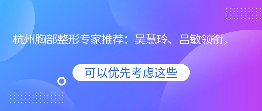 杭州胸部整形医生推荐：吴慧玲、吕敏领衔，擅长隆胸及修复