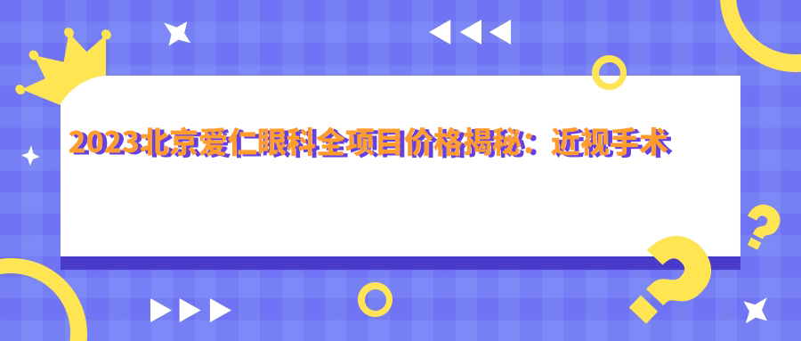 2023北京爱仁眼科全项目价格揭秘：近视手术全飞秒1.5W+ 半飞秒1.2W+ 晶体植入2.8W+