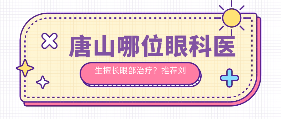 唐山哪位眼科医生擅长眼部治疗？推荐刘太平、李峰，解决白内障青光眼等问题