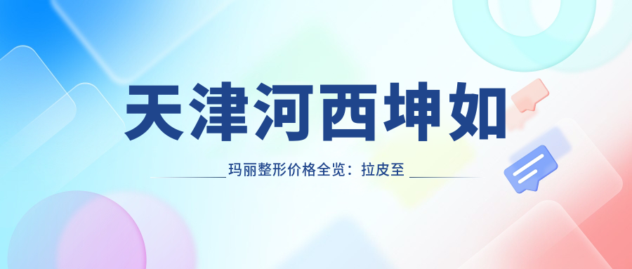 天津河西坤如玛丽整形价格全览：拉皮至鼻综合2800+起，吸脂隆胸等详询