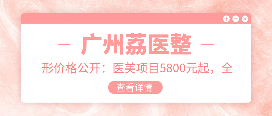 广州荔医整形价格公开：医美项目5800元起，全览优惠价格表！
