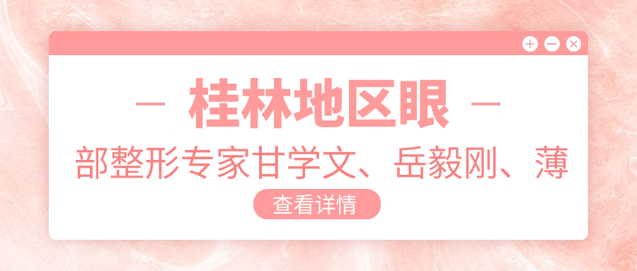 桂林地区眼部整形医生甘学文、岳毅刚、薄红兵技术如何？揭秘更多美容整形高手