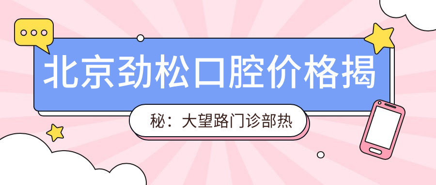 北京劲松口腔价格揭秘：大望路门诊部热门牙齿矫正&美白项目费用一览