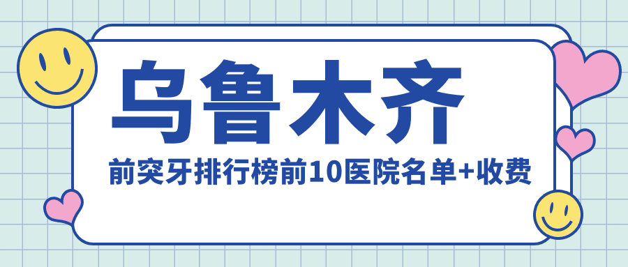 乌鲁木齐前突牙排行榜前10医院名单+收费价目单分享!技术较好经验比较丰富