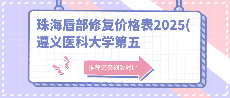 珠海唇部修复价格表2025(遵义医科大学第五附属（珠海）医院2688元起/Face of Angle珠海菲斯安琪美容3160起)