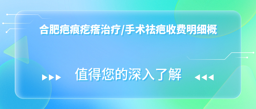 合肥疤痕疙瘩治疗/手术祛疤收费明细概览表(2025合肥疤痕疙瘩治疗疤痕疙瘩治疗均价为：2460元)