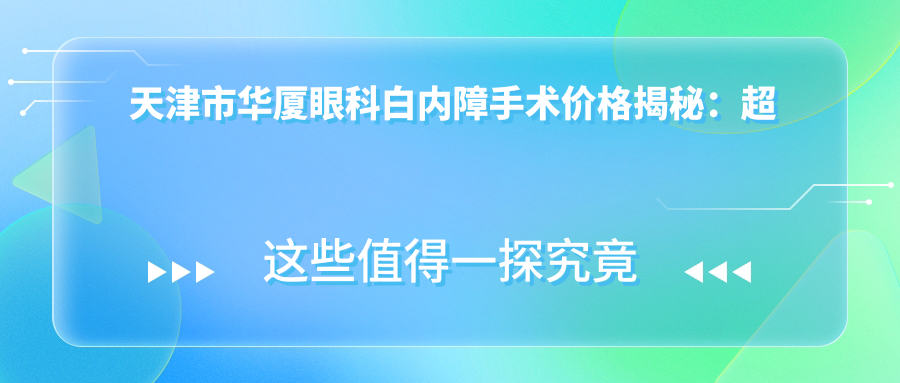 天津市华厦眼科白内障手术价格揭秘：超声乳化约1W+ 多焦点晶体置换2W+ 飞秒激光辅助2.5W+