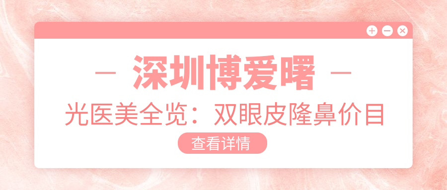 深圳博爱曙光医美全览：双眼皮隆鼻价目表大公开