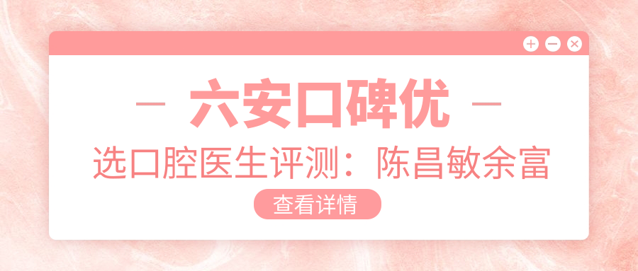 六安口碑优选口腔医生评测：陈昌敏余富谦马晓春，牙齿修复矫正技术获赞