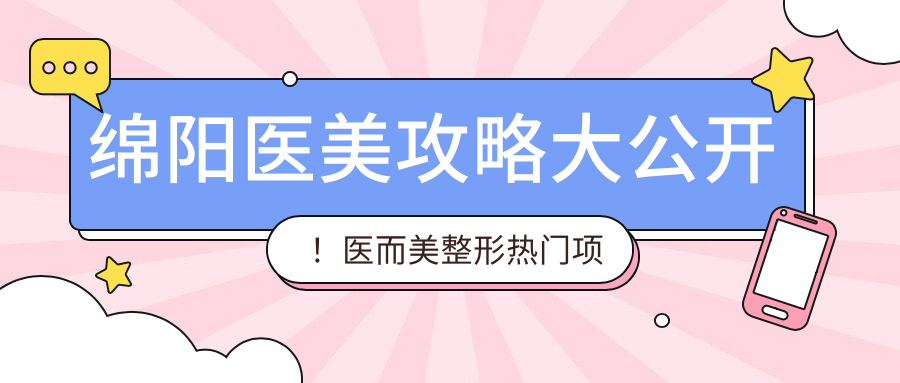 绵阳医美攻略大公开！医而美整形热门项目价格一览：眼鼻整形到皮肤管理全囊括