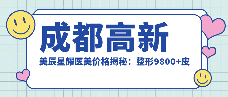 成都高新美辰星耀医美价格揭秘：整形9800+皮肤管理2800+微整1999元起实惠优选