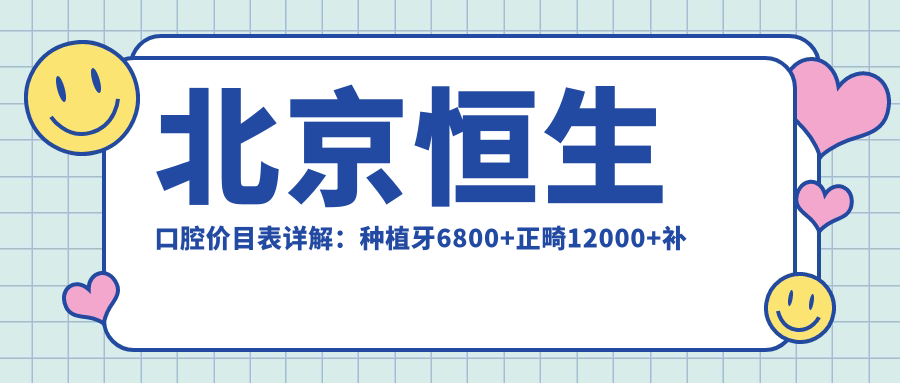 北京恒生口腔价目表详解：种植牙6800+正畸12000+补牙300元起实惠之选