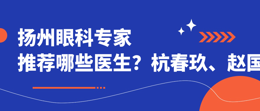 扬州眼科医生推荐哪些医生？杭春玖、赵国凤、崔爱芝擅长眼部治疗