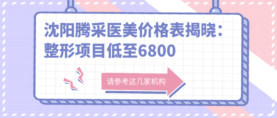 沈阳腾采医美价格表揭晓：整形项目低至6800元起，全览优惠不容错过！