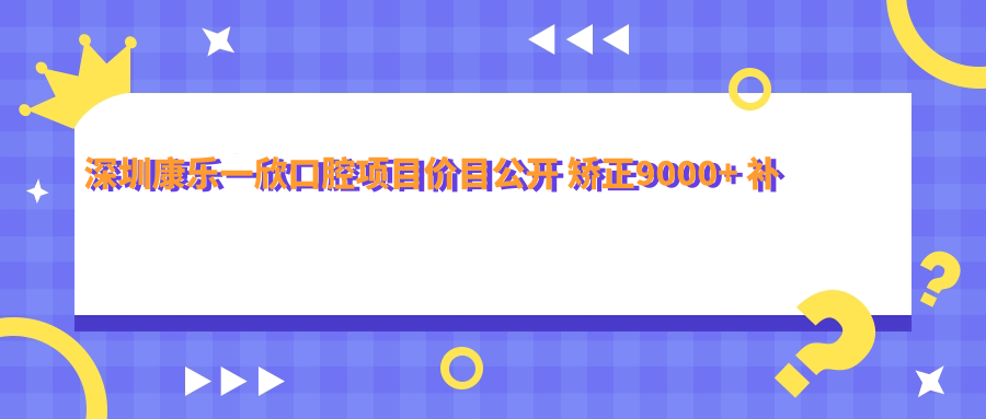 深圳康乐一欣口腔项目价目公开 矫正9000+ 补牙300元起 实惠透明