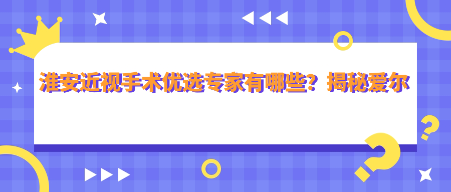 淮安近视手术优选医生有哪些？揭秘爱尔眼科陈绪攀等医生详情