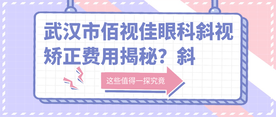 武汉市佰视佳眼科斜视矫正费用揭秘？斜视手术近视矫正约1W+ 散光矫正约8K+ 成人斜视调整约1.5W