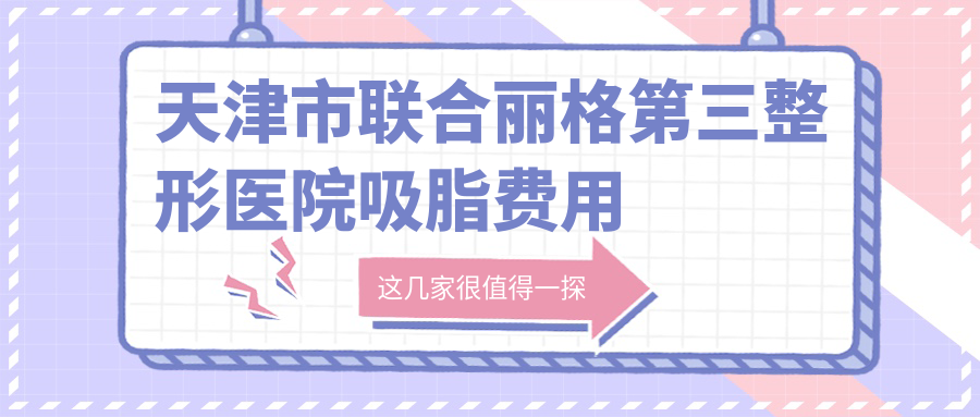 天津市联合丽格第三整形医院吸脂费用揭秘？腰腹环吸1W+ 面部微雕2W+ 乳房塑形3W+