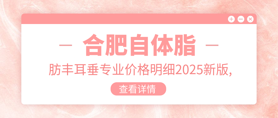 合肥自体脂肪丰耳垂价格明细2025新版,合肥自体脂肪丰耳垂/玻尿酸丰耳垂多少钱