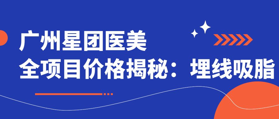 广州星团医美全项目价格揭秘：埋线吸脂胶原等20+项目费用明细|隆鼻祛斑隆胸低至？