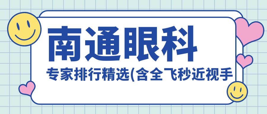 南通眼科医生排行精选(含全飞秒近视手术优势+实例)_近视矫正必看