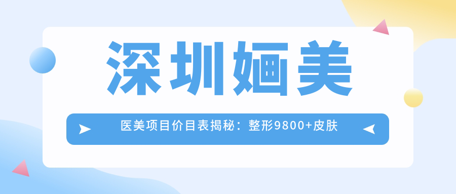 深圳婳美医美项目价目表揭秘：整形9800+皮肤管理1500元起实惠详列