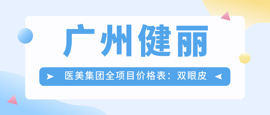 广州健丽医美集团全项目价格表：双眼皮微雕+眼部轮廓优化+隆胸塑形等详列，眼袋去除至隆鼻实惠