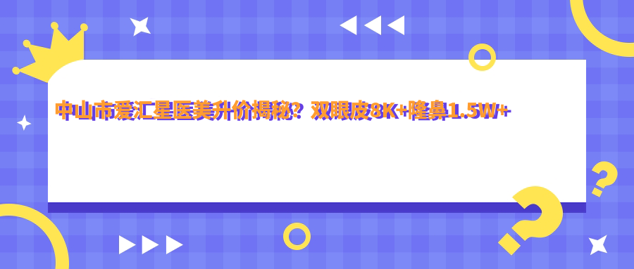 中山市爱汇星医美升价揭秘？双眼皮8K+隆鼻1.5W+3K+