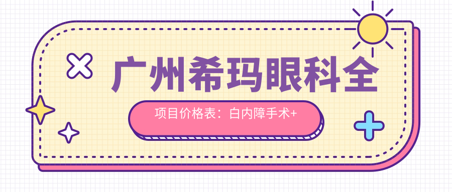 广州希玛眼科全项目价格表：白内障手术+双焦晶体植入|ICL近视矫正|眼科检查实惠