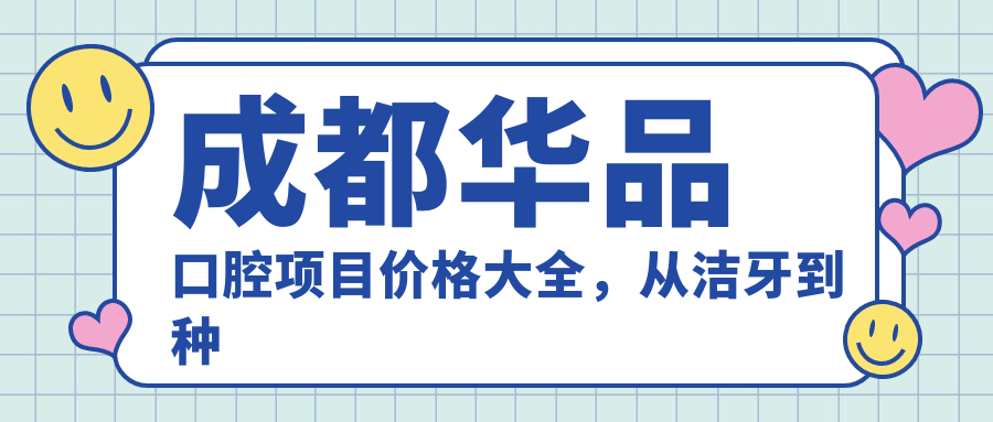 成都华品口腔项目价格大全，从洁牙到种植多面解析，费用980元起