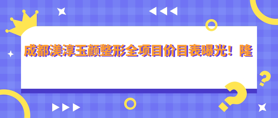 成都渼淳玉颜整形全项目价目表曝光！隆鼻仅9800元起，亲民价享高端美颜！