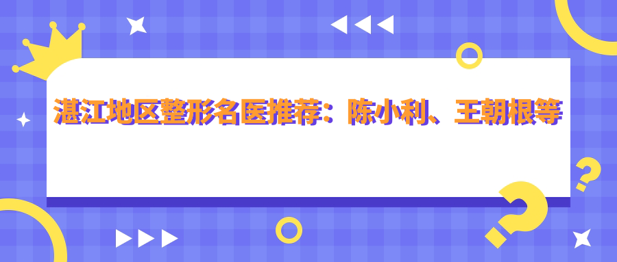 湛江地区整形名医推荐：陈小利、王朝根等医生擅长眼部鼻部整形