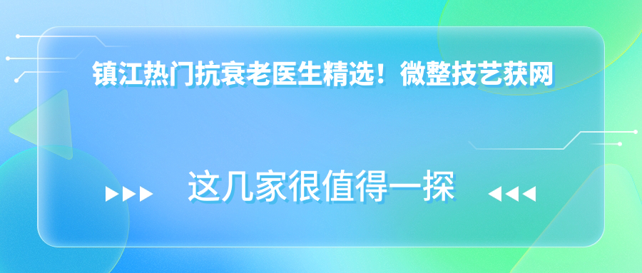 镇江热门抗衰老医生精选！微整技艺获网友高度认可！医生推荐盘点