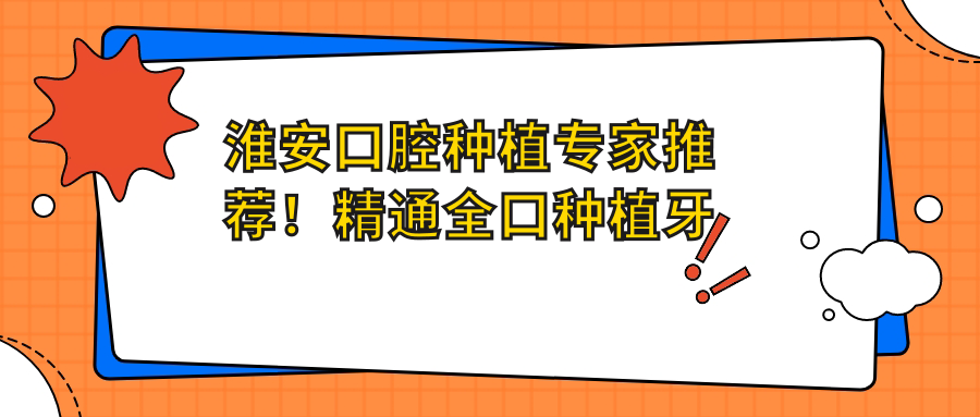 淮安口腔种植医生推荐！精通全口种植牙技术，口碑优良，详情速览！
