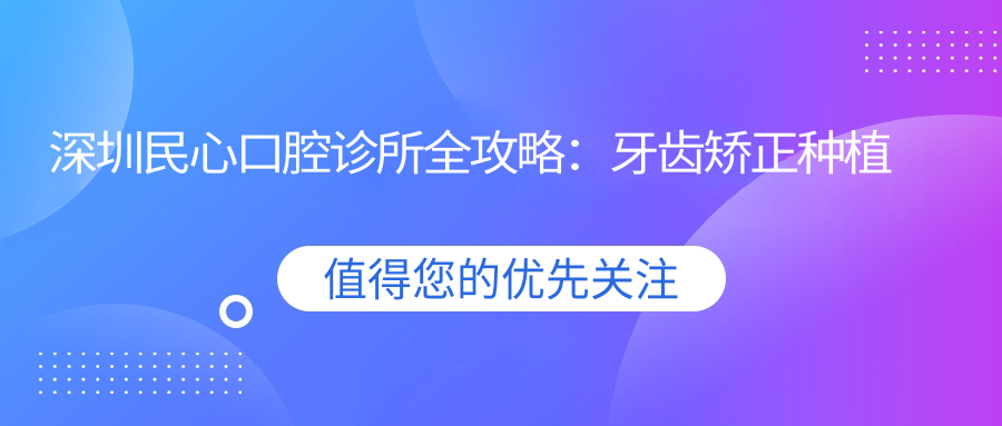 深圳民心口腔诊所全攻略：牙齿矫正种植牙等口腔项目价格大揭秘