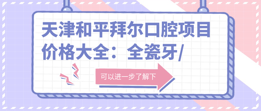 天津和平拜尔口腔项目价格大全：全瓷牙/种植牙优惠+活动义齿/补牙明细+洗牙特价