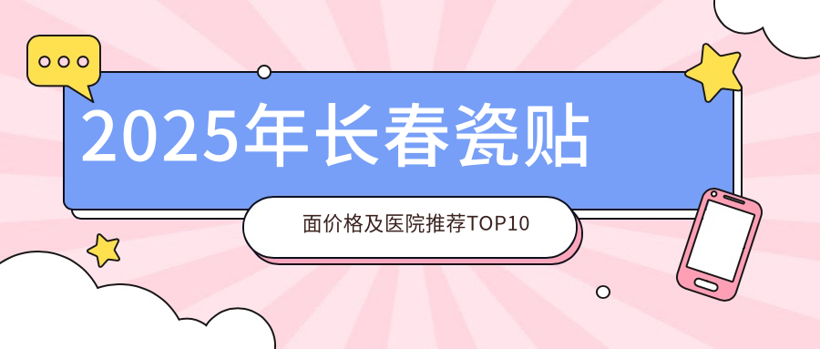 2025年长春瓷贴面价格及医院推荐排名10