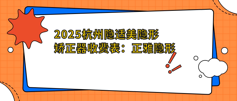2025杭州隐适美隐形矫正器收费表：正雅隐形矫正器/时代天使隐形矫正器/隐适美隐形矫正器等隐适美隐形矫正器价格总览