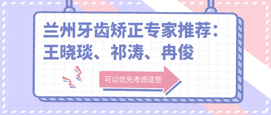 兰州牙齿矫正医生推荐：王晓琰、祁涛、冉俊杰，精通正畸、种植牙及综合治疗