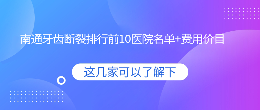 南通牙齿断裂排行前10医院名单+费用价目表介绍!技术强经验比较丰富