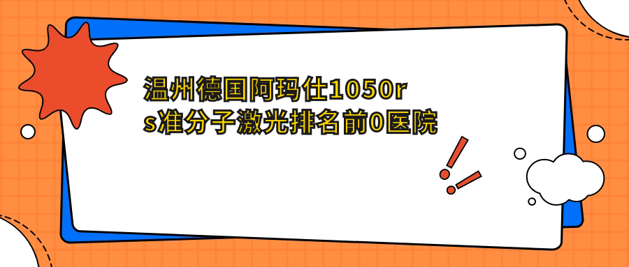 温州德国阿玛仕1050rs准分子激光排名前0医院名单+收费价目单分享!技术好经验比较丰富